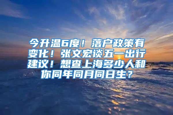 今升溫6度！落戶政策有變化！張文宏談五一出行建議！想查上海多少人和你同年同月同日生？