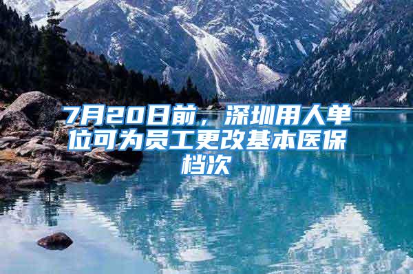 7月20日前，深圳用人單位可為員工更改基本醫(yī)保檔次