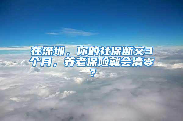 在深圳，你的社保斷交3個(gè)月，養(yǎng)老保險(xiǎn)就會(huì)清零？