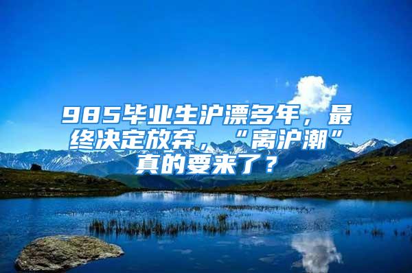 985畢業(yè)生滬漂多年，最終決定放棄，“離滬潮”真的要來了？