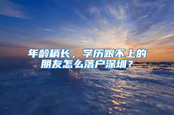 年齡稍長，學歷跟不上的朋友怎么落戶深圳？