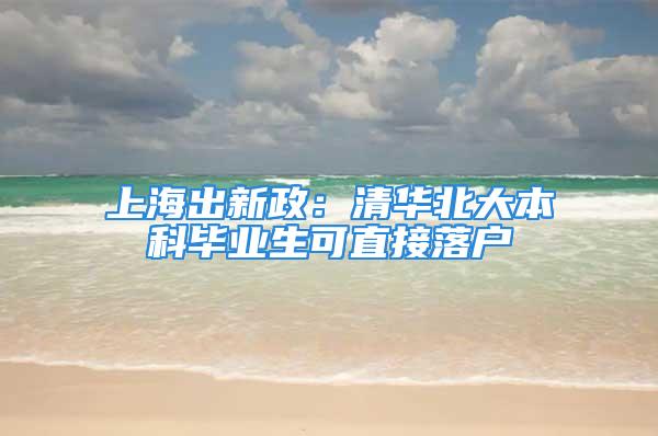 上海出新政：清華北大本科畢業(yè)生可直接落戶