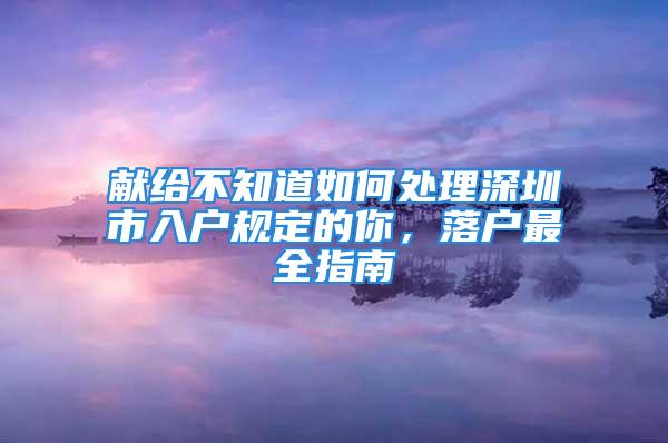 獻(xiàn)給不知道如何處理深圳市入戶規(guī)定的你，落戶最全指南