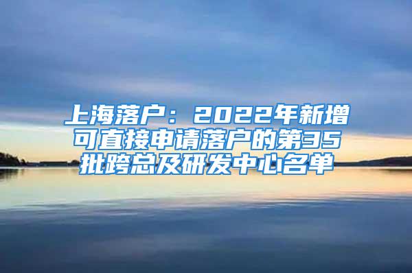 上海落戶：2022年新增可直接申請(qǐng)落戶的第35批跨總及研發(fā)中心名單