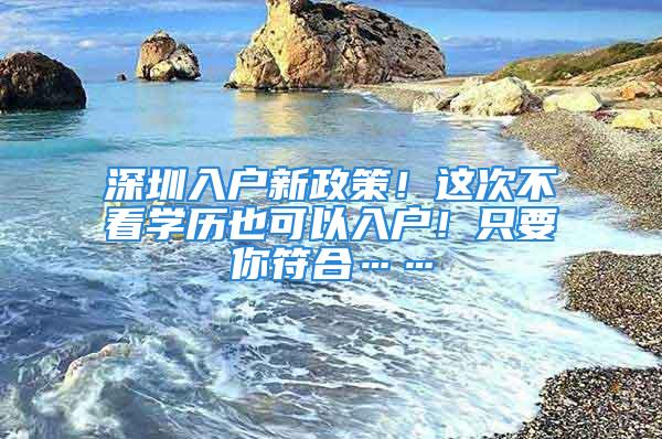 深圳入戶新政策！這次不看學歷也可以入戶！只要你符合……