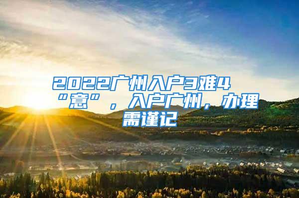 2022廣州入戶3難4“意”，入戶廣州，辦理需謹記