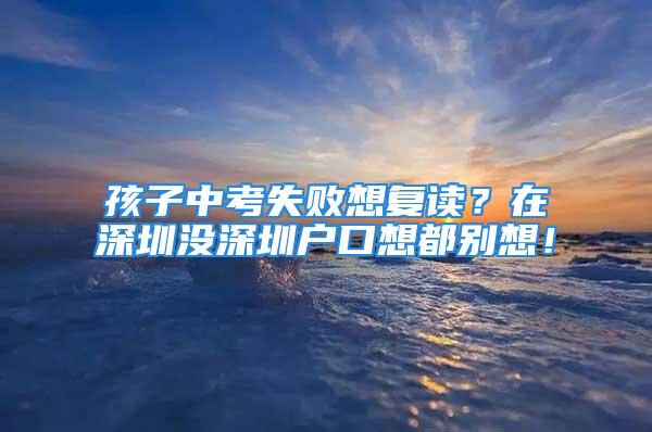 孩子中考失敗想復讀？在深圳沒深圳戶口想都別想！