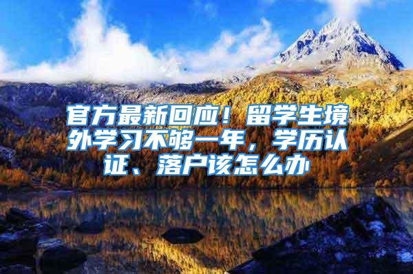 官方最新回應(yīng)！留學(xué)生境外學(xué)習(xí)不夠一年，學(xué)歷認(rèn)證、落戶該怎么辦