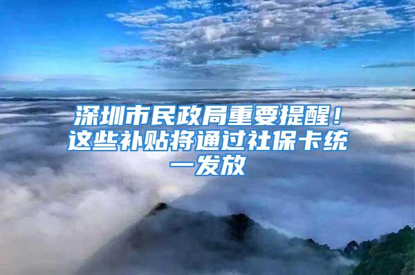 深圳市民政局重要提醒！這些補(bǔ)貼將通過(guò)社保卡統(tǒng)一發(fā)放