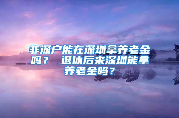 非深戶(hù)能在深圳拿養(yǎng)老金嗎？ 退休后來(lái)深圳能拿養(yǎng)老金嗎？