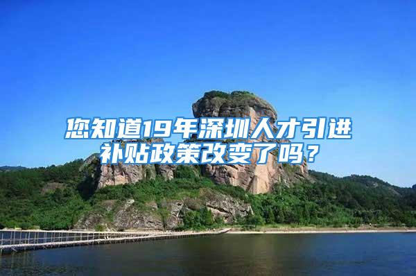 您知道19年深圳人才引進補貼政策改變了嗎？