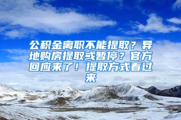 公積金離職不能提??？異地購房提取或暫停？官方回應(yīng)來了！提取方式看過來