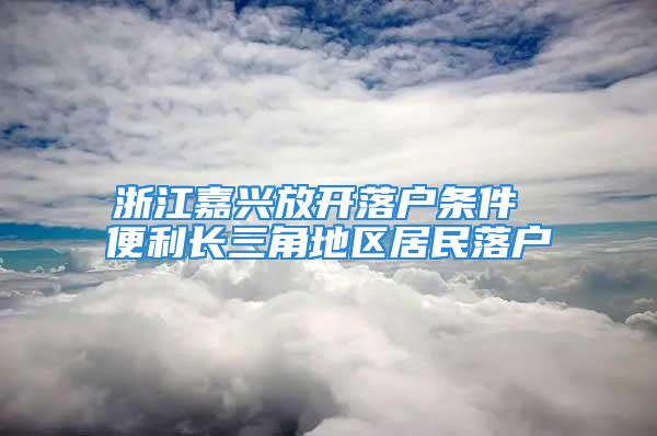 浙江嘉興放開落戶條件 便利長三角地區(qū)居民落戶