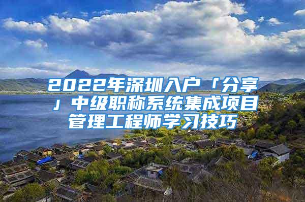 2022年深圳入戶「分享」中級職稱系統(tǒng)集成項目管理工程師學(xué)習(xí)技巧