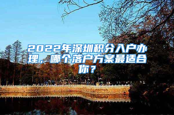 2022年深圳積分入戶辦理，哪個(gè)落戶方案最適合你？