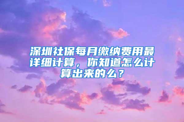 深圳社保每月繳納費用最詳細計算，你知道怎么計算出來的么？