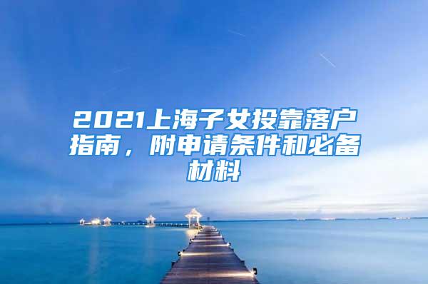 2021上海子女投靠落戶指南，附申請條件和必備材料