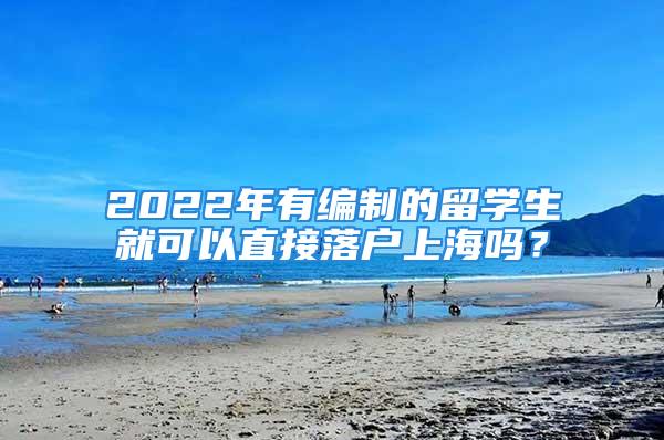 2022年有編制的留學(xué)生就可以直接落戶上海嗎？