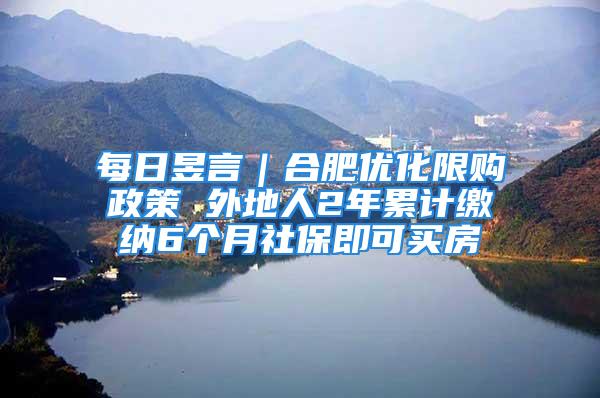 每日昱言｜合肥優(yōu)化限購政策 外地人2年累計(jì)繳納6個(gè)月社保即可買房