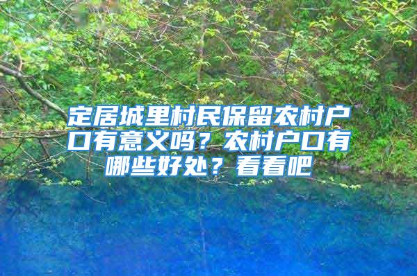 定居城里村民保留農(nóng)村戶口有意義嗎？農(nóng)村戶口有哪些好處？看看吧