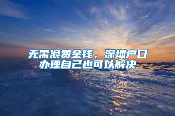 無需浪費(fèi)金錢，深圳戶口辦理自己也可以解決