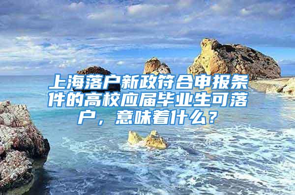 上海落戶新政符合申報(bào)條件的高校應(yīng)屆畢業(yè)生可落戶，意味著什么？