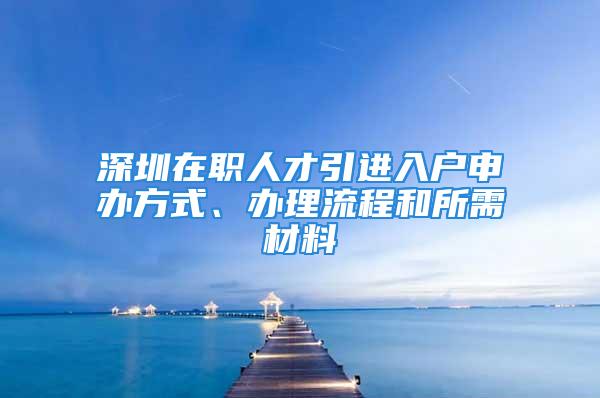 深圳在職人才引進(jìn)入戶申辦方式、辦理流程和所需材料