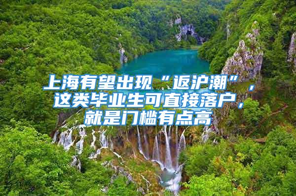 上海有望出現(xiàn)“返滬潮”，這類畢業(yè)生可直接落戶，就是門檻有點高