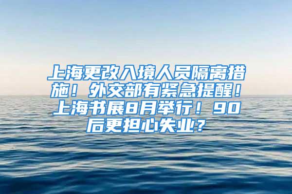 上海更改入境人員隔離措施！外交部有緊急提醒！上海書展8月舉行！90后更擔(dān)心失業(yè)？