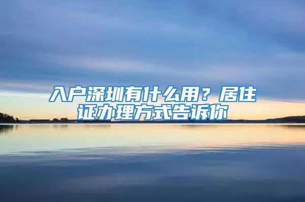 入戶深圳有什么用？居住證辦理方式告訴你