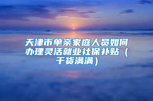 天津市單親家庭人員如何辦理靈活就業(yè)社保補(bǔ)貼（干貨滿滿）