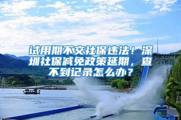 試用期不交社保違法！深圳社保減免政策延期，查不到記錄怎么辦？