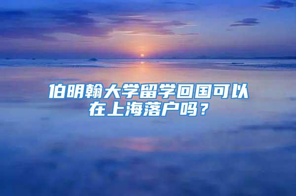 伯明翰大學(xué)留學(xué)回國(guó)可以在上海落戶嗎？