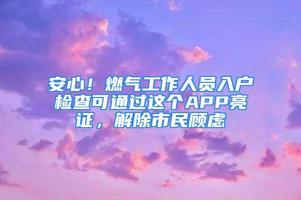 安心！燃?xì)夤ぷ魅藛T入戶檢查可通過(guò)這個(gè)APP亮證，解除市民顧慮