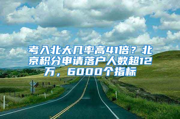 考入北大幾率高41倍？北京積分申請落戶人數(shù)超12萬，6000個指標