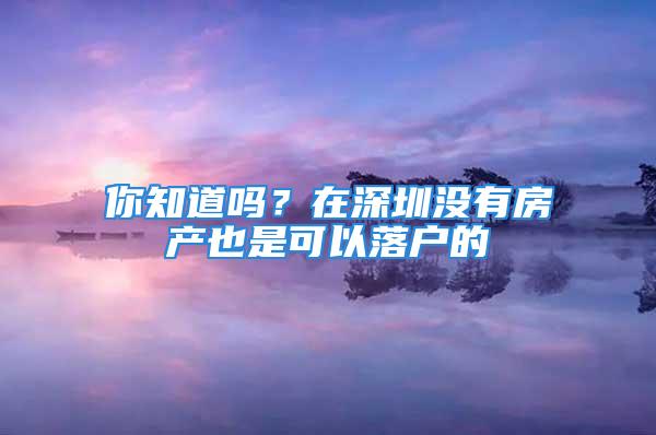 你知道嗎？在深圳沒有房產(chǎn)也是可以落戶的