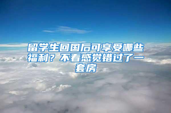 留學生回國后可享受哪些福利？不看感覺錯過了一套房