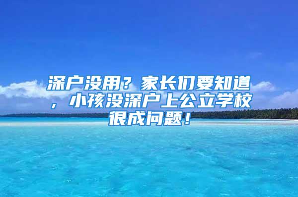 深戶沒用？家長們要知道，小孩沒深戶上公立學(xué)校很成問題！