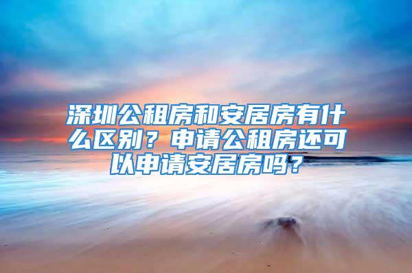 深圳公租房和安居房有什么區(qū)別？申請(qǐng)公租房還可以申請(qǐng)安居房嗎？