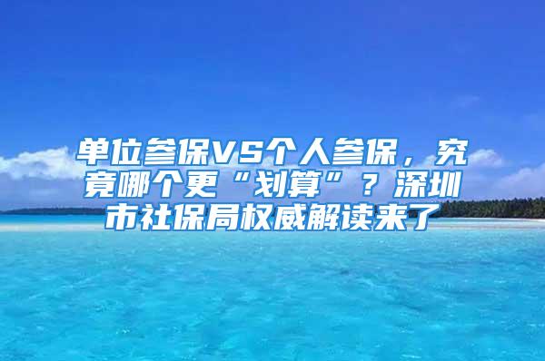 單位參保VS個(gè)人參保，究竟哪個(gè)更“劃算”？深圳市社保局權(quán)威解讀來了