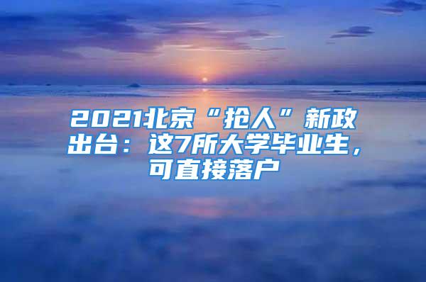 2021北京“搶人”新政出臺(tái)：這7所大學(xué)畢業(yè)生，可直接落戶