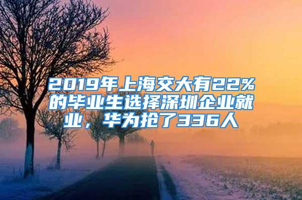 2019年上海交大有22%的畢業(yè)生選擇深圳企業(yè)就業(yè)，華為搶了336人