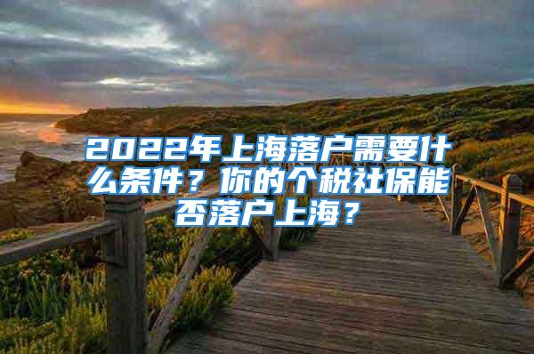 2022年上海落戶需要什么條件？你的個(gè)稅社保能否落戶上海？