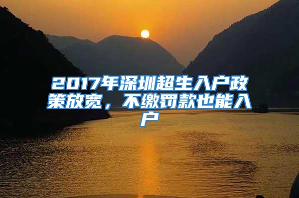 2017年深圳超生入戶政策放寬，不繳罰款也能入戶