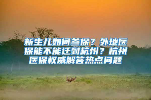 新生兒如何參保？外地醫(yī)保能不能遷到杭州？杭州醫(yī)保權(quán)威解答熱點問題