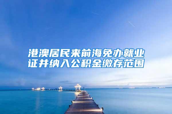 港澳居民來(lái)前海免辦就業(yè)證并納入公積金繳存范圍