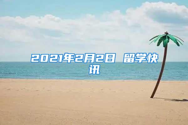 2021年2月2日 留學(xué)快訊