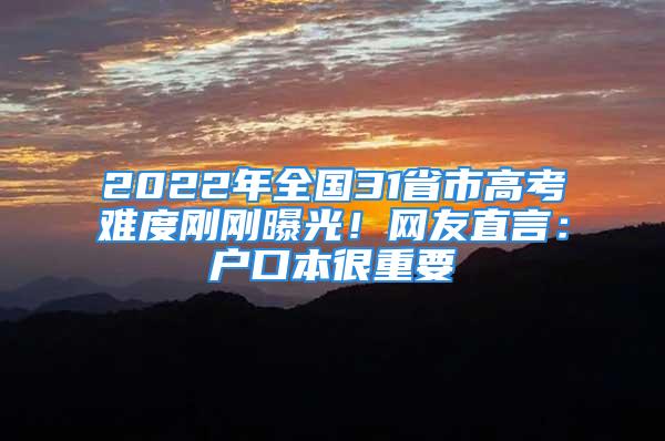 2022年全國31省市高考難度剛剛曝光！網(wǎng)友直言：戶口本很重要