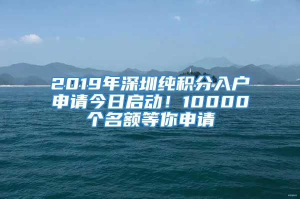 2019年深圳純積分入戶申請今日啟動！10000個名額等你申請