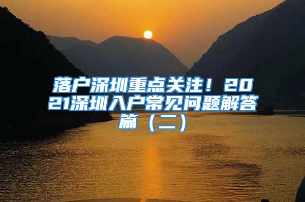 落戶深圳重點(diǎn)關(guān)注！2021深圳入戶常見問題解答篇（二）